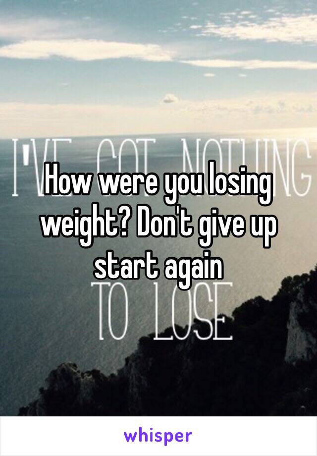 How were you losing weight? Don't give up start again