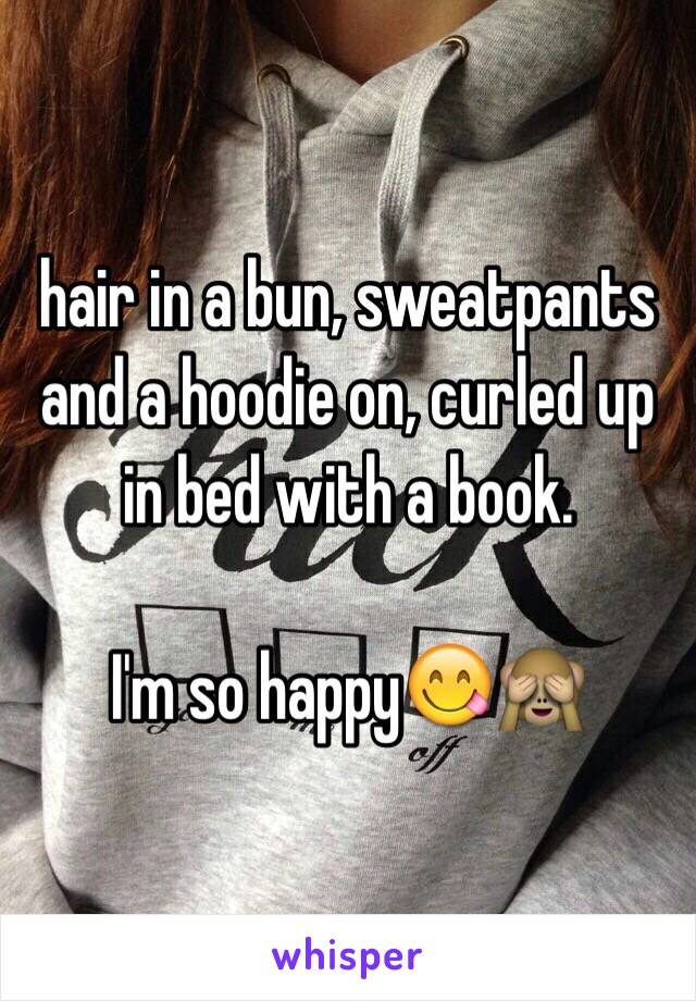 hair in a bun, sweatpants and a hoodie on, curled up in bed with a book.

I'm so happy😋🙈