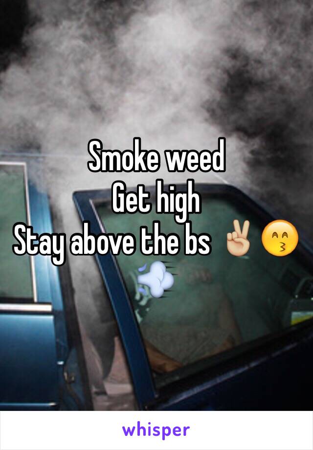 Smoke weed
Get high
Stay above the bs ✌🏼️😙💨