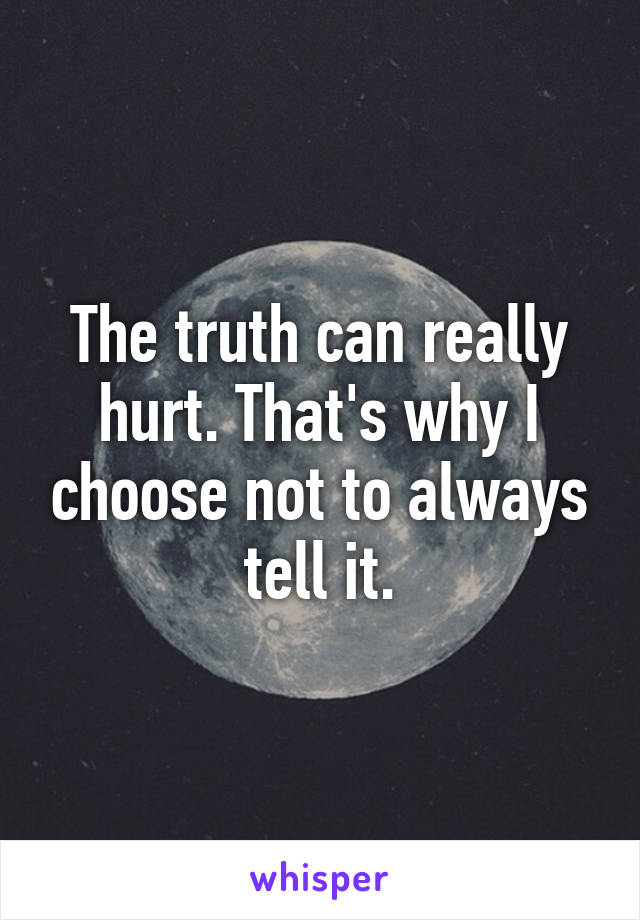 The truth can really hurt. That's why I choose not to always tell it.