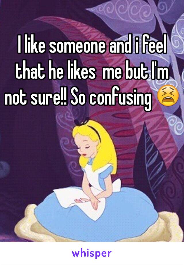 I like someone and i feel that he likes  me but I'm not sure!! So confusing 😫