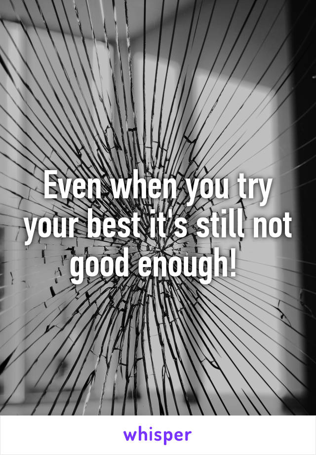 Even when you try your best it's still not good enough! 