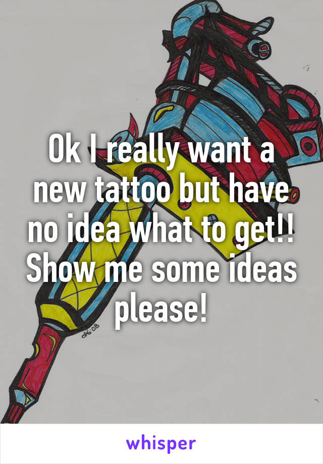 Ok I really want a new tattoo but have no idea what to get!! Show me some ideas please!