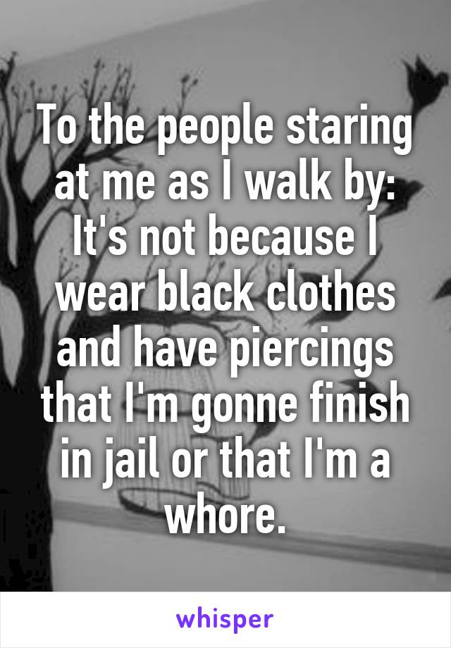 To the people staring at me as I walk by:
It's not because I wear black clothes and have piercings that I'm gonne finish in jail or that I'm a whore.