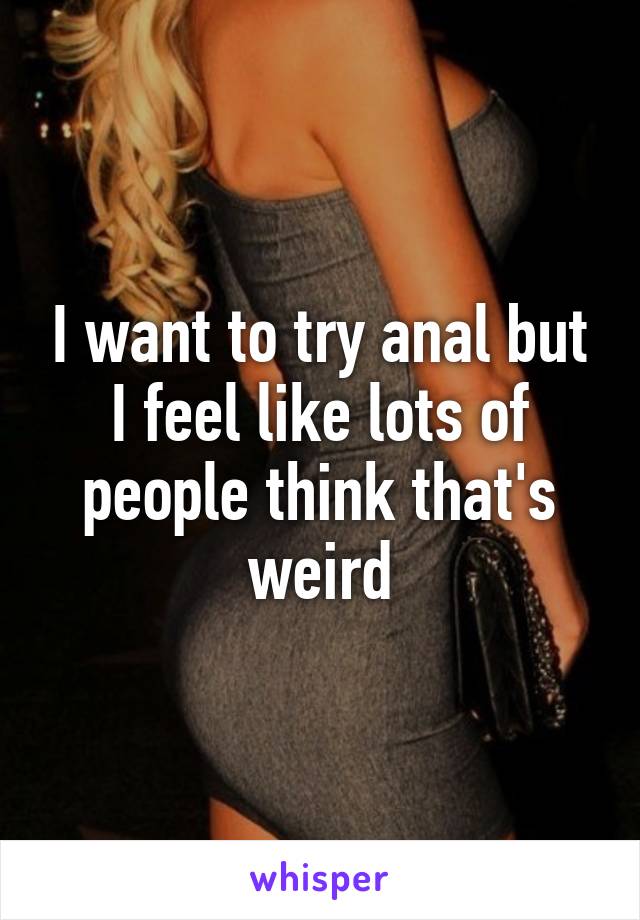 I want to try anal but I feel like lots of people think that's weird