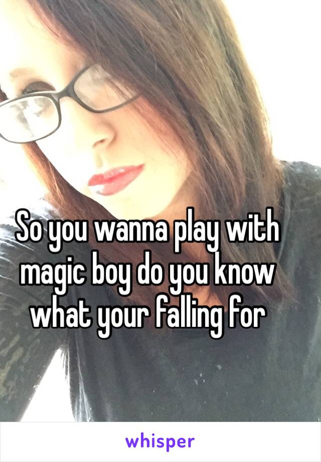 So you wanna play with magic boy do you know what your falling for 