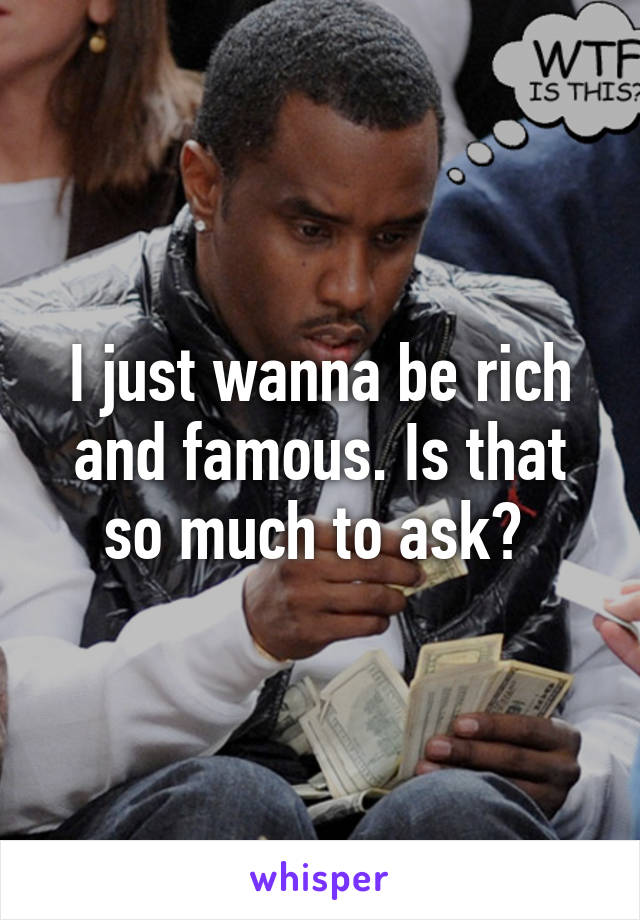 I just wanna be rich and famous. Is that so much to ask? 