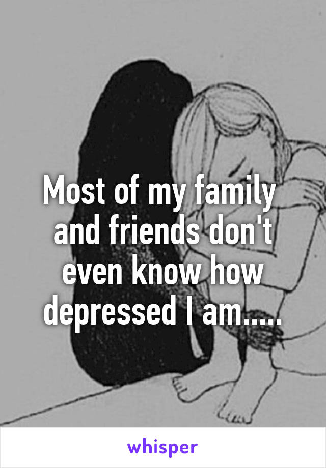 

Most of my family  and friends don't even know how depressed I am.....
