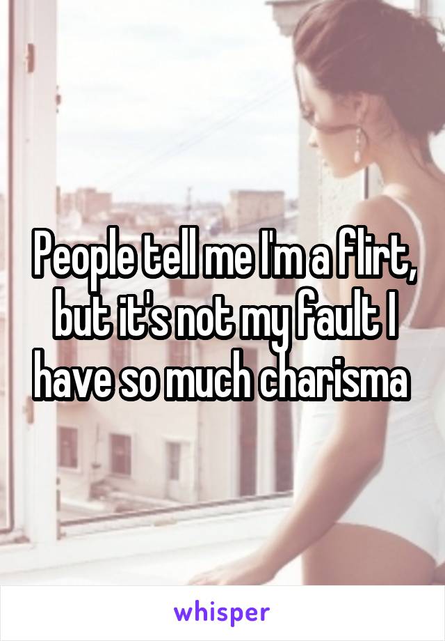 People tell me I'm a flirt, but it's not my fault I have so much charisma 