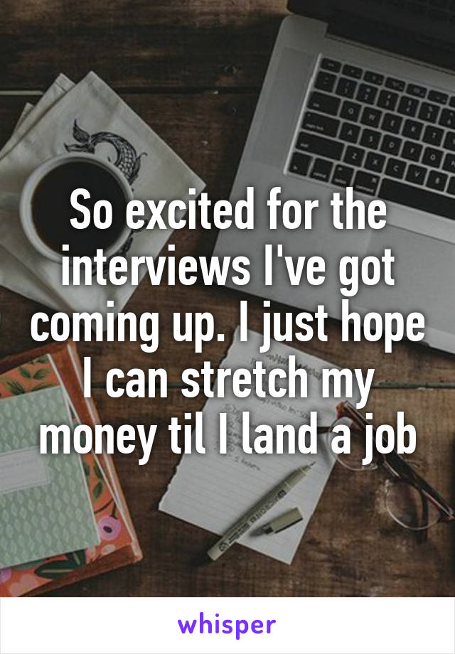 So excited for the interviews I've got coming up. I just hope I can stretch my money til I land a job