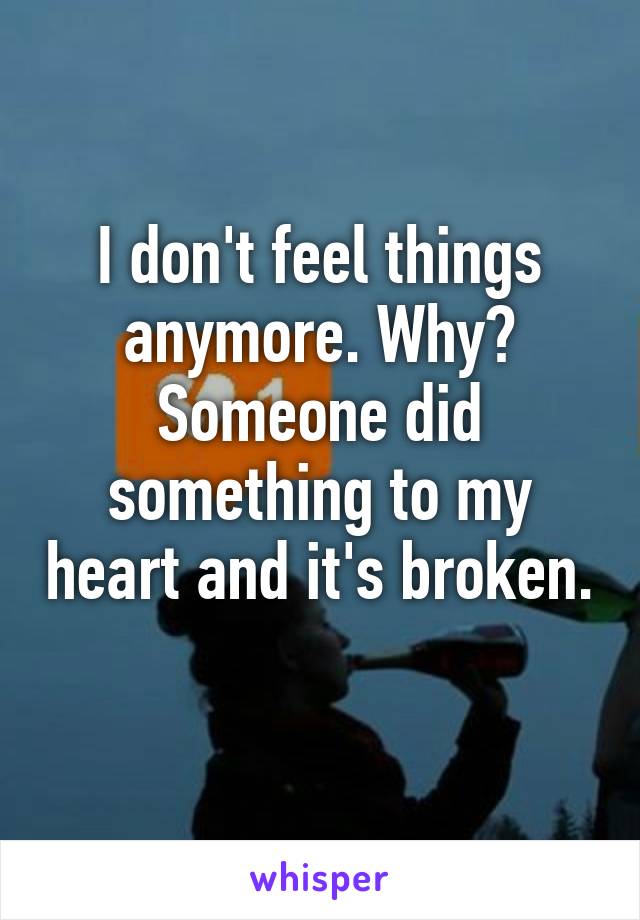 I don't feel things anymore. Why? Someone did something to my heart and it's broken. 