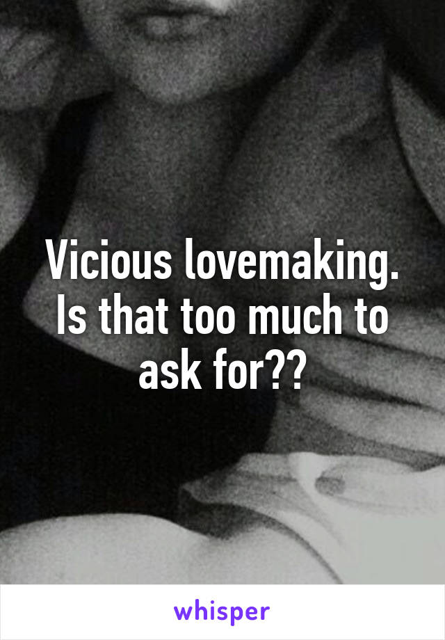 Vicious lovemaking. Is that too much to ask for??