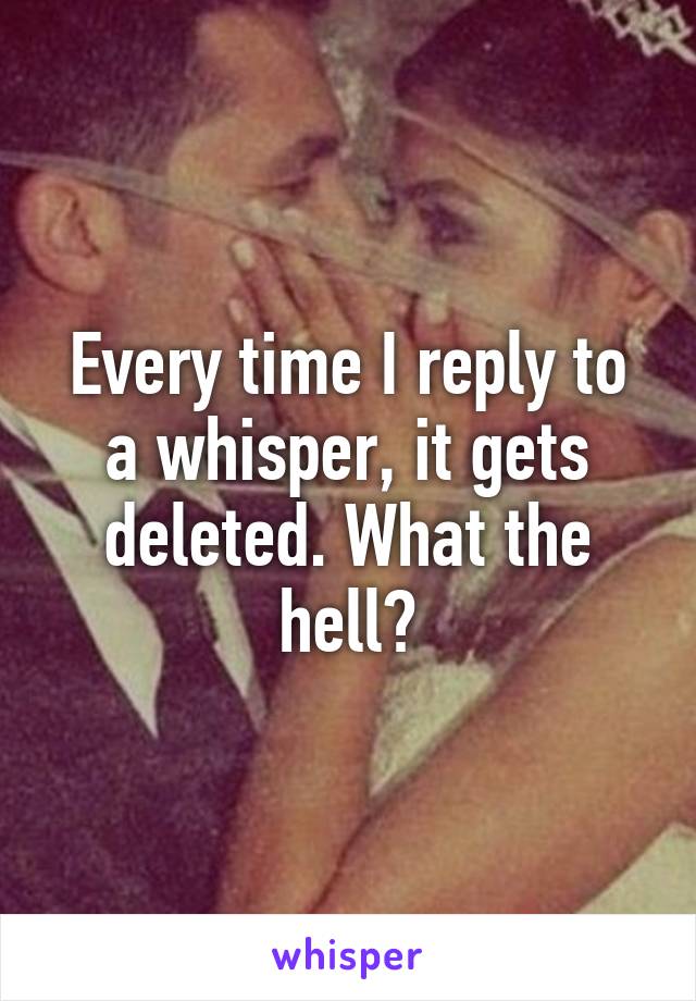 Every time I reply to a whisper, it gets deleted. What the hell?