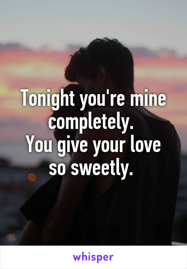 Tonight you're mine completely. 
You give your love so sweetly. 