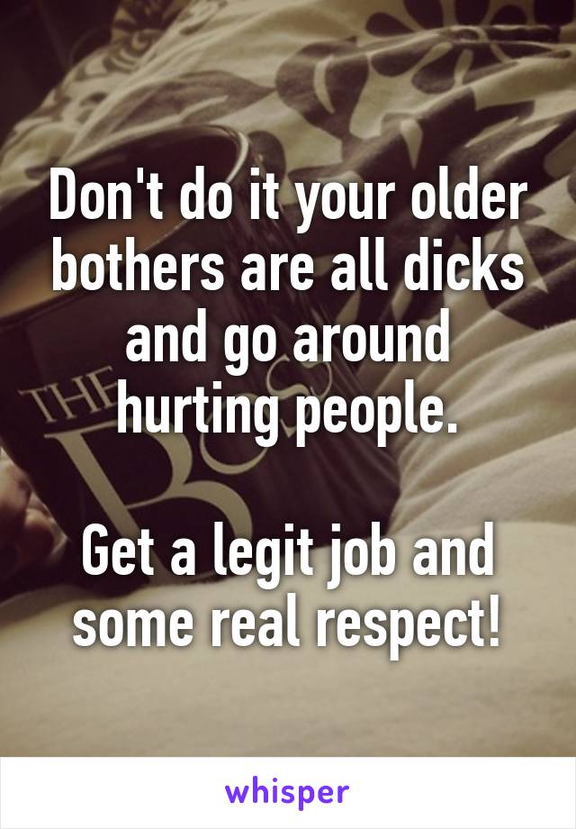 Don't do it your older bothers are all dicks and go around hurting people.

Get a legit job and some real respect!