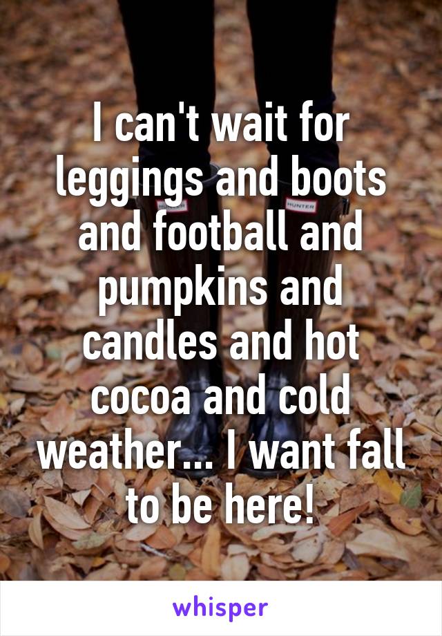 I can't wait for leggings and boots and football and pumpkins and candles and hot cocoa and cold weather... I want fall to be here!