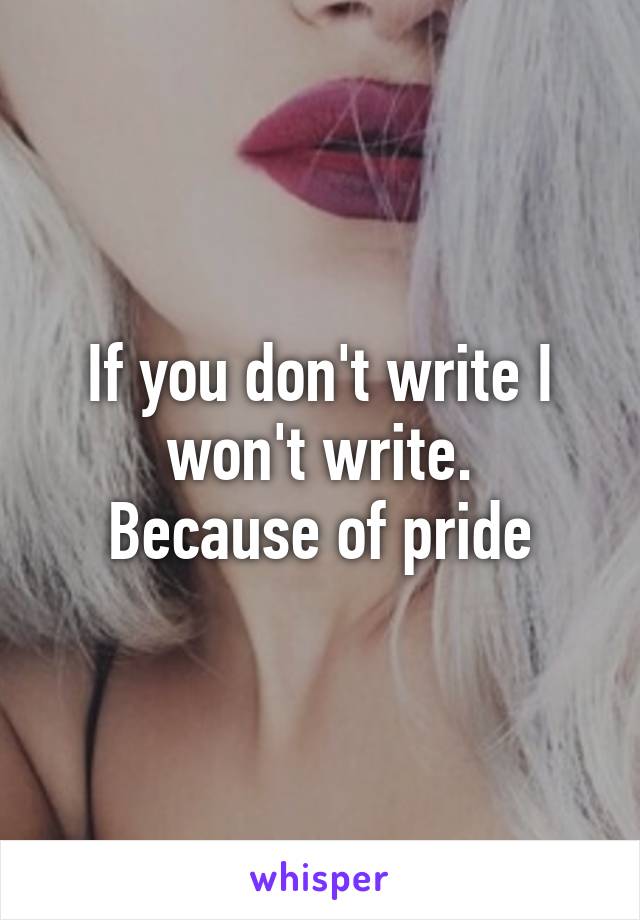 If you don't write I won't write.
 Because of pride 