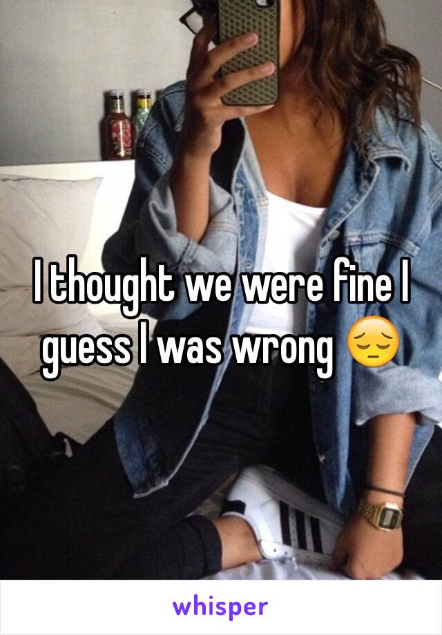 I thought we were fine I guess I was wrong 😔