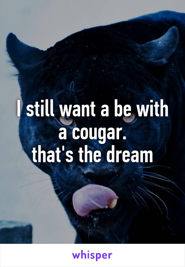 I still want a be with a cougar.
that's the dream