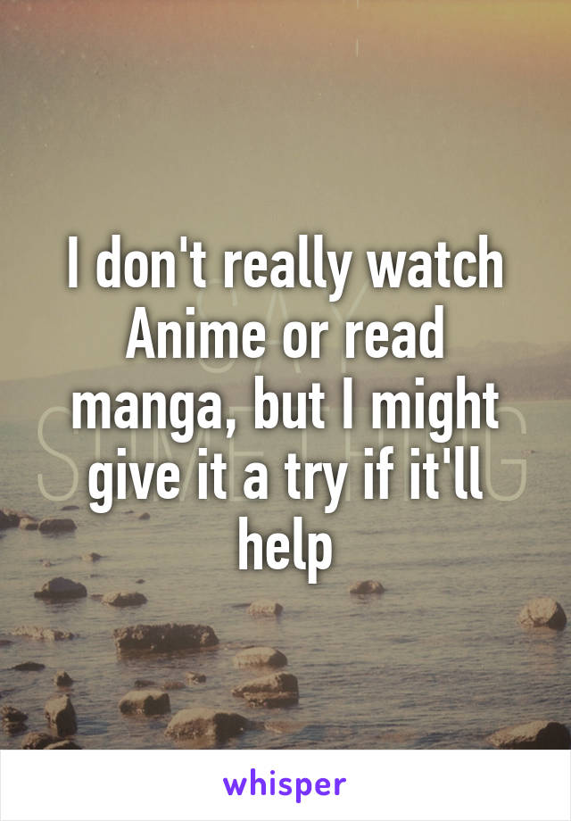 I don't really watch Anime or read manga, but I might give it a try if it'll help