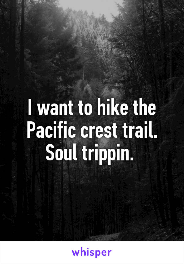 I want to hike the Pacific crest trail. Soul trippin. 