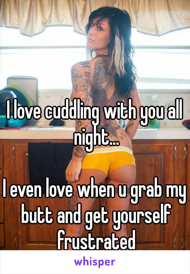 I love cuddling with you all night...

I even love when u grab my butt and get yourself frustrated