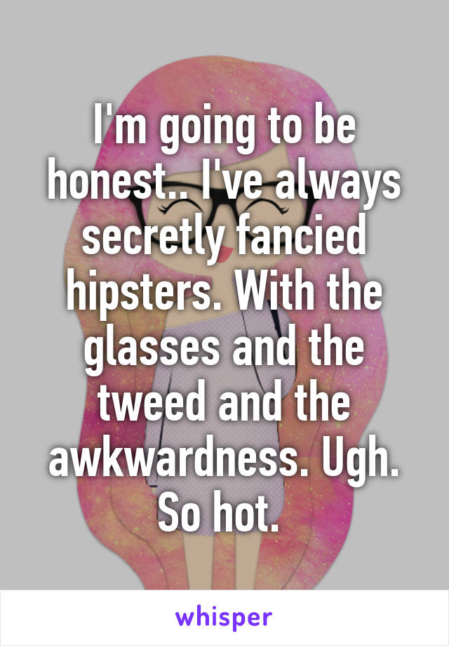 I'm going to be honest.. I've always secretly fancied hipsters. With the glasses and the tweed and the awkwardness. Ugh. So hot. 