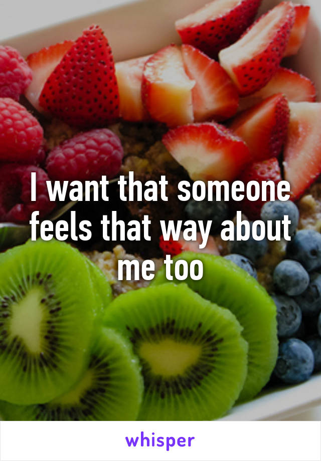 I want that someone feels that way about me too