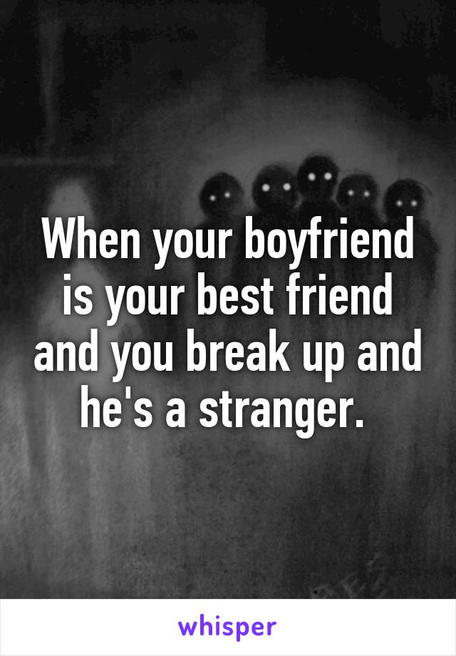 When your boyfriend is your best friend and you break up and he's a stranger. 