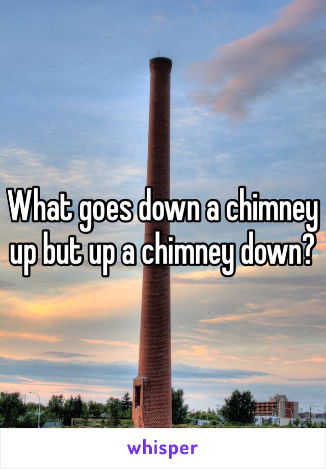 What goes down a chimney up but up a chimney down?