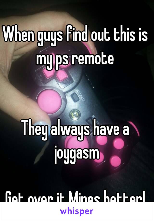 When guys find out this is my ps remote 


They always have a joygasm

Get over it Mines better!