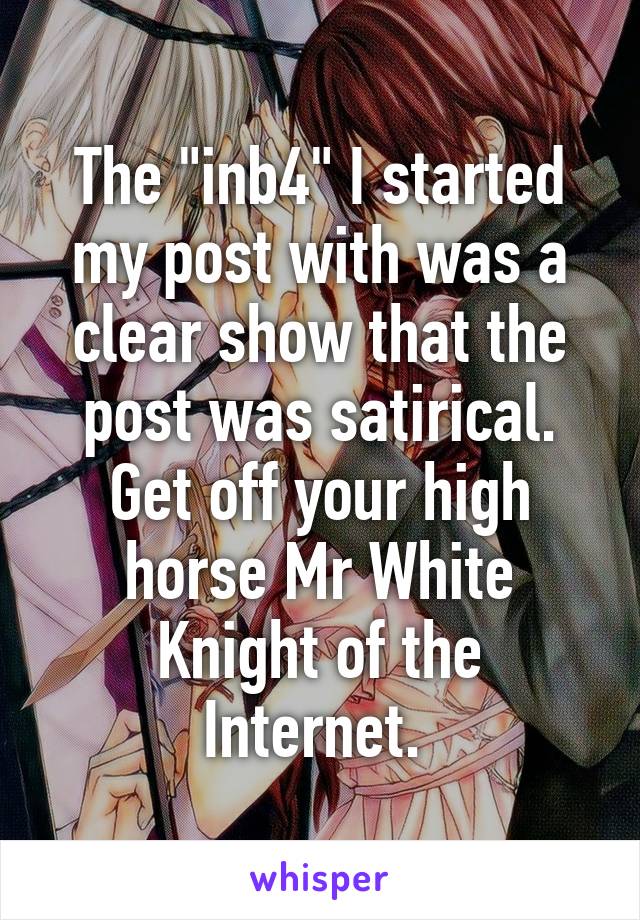 The "inb4" I started my post with was a clear show that the post was satirical. Get off your high horse Mr White Knight of the Internet. 