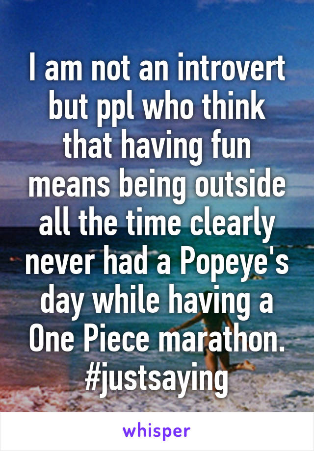 I am not an introvert but ppl who think that having fun means being outside all the time clearly never had a Popeye's day while having a One Piece marathon. #justsaying