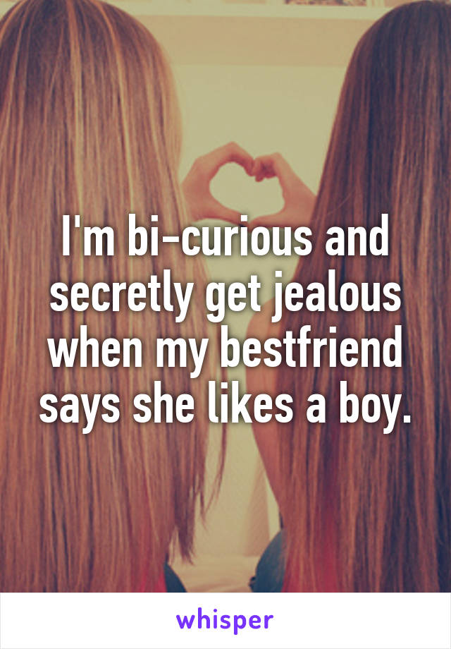 I'm bi-curious and secretly get jealous when my bestfriend says she likes a boy.