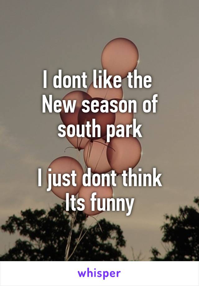 I dont like the 
New season of south park

I just dont think
Its funny