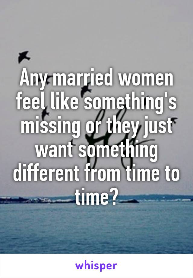 Any married women feel like something's missing or they just want something different from time to time?