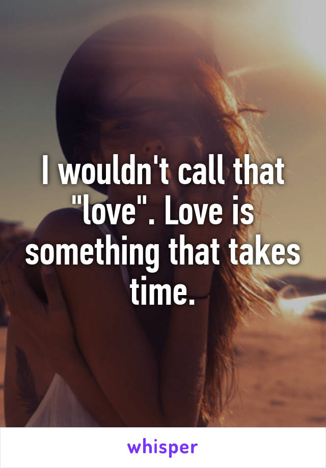 I wouldn't call that "love". Love is something that takes time.