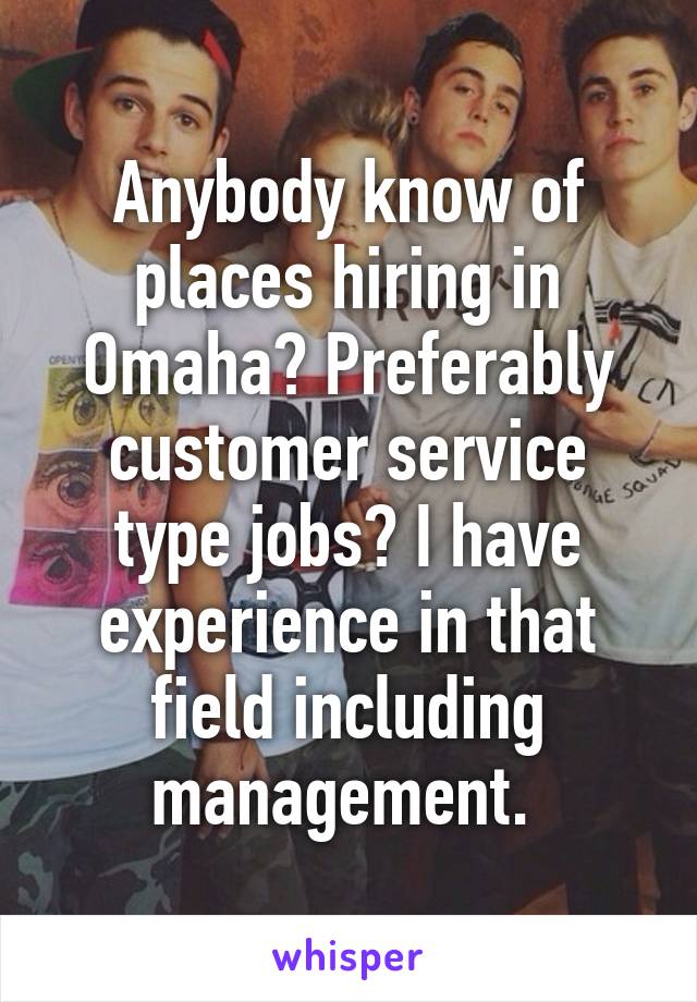 Anybody know of places hiring in Omaha? Preferably customer service type jobs? I have experience in that field including management. 