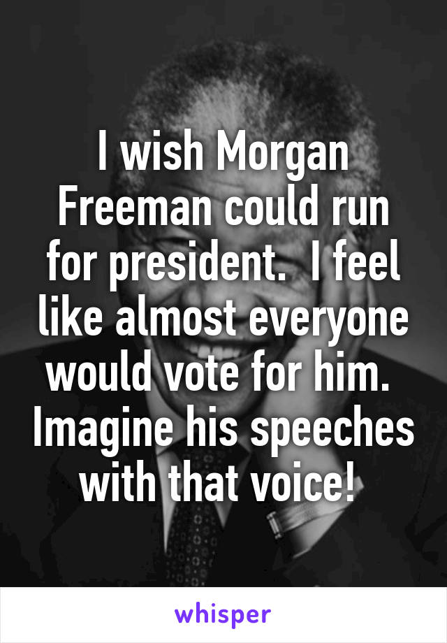 I wish Morgan Freeman could run for president.  I feel like almost everyone would vote for him.  Imagine his speeches with that voice! 