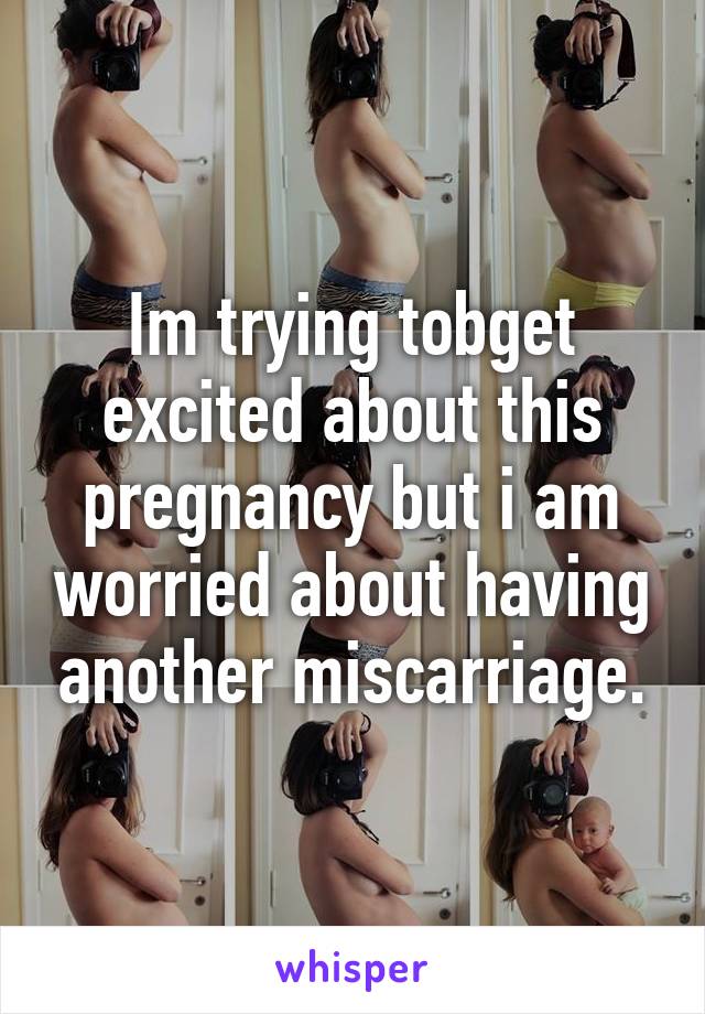 Im trying tobget excited about this pregnancy but i am worried about having another miscarriage.