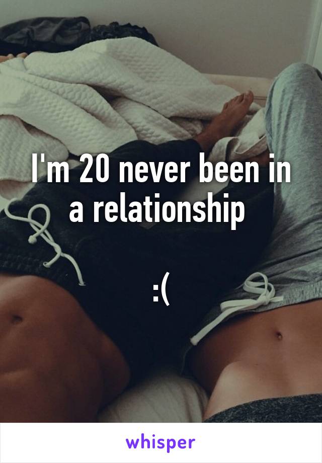 I'm 20 never been in a relationship 

:(