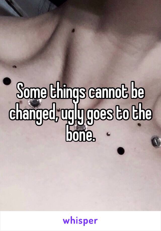 Some things cannot be changed, ugly goes to the bone.