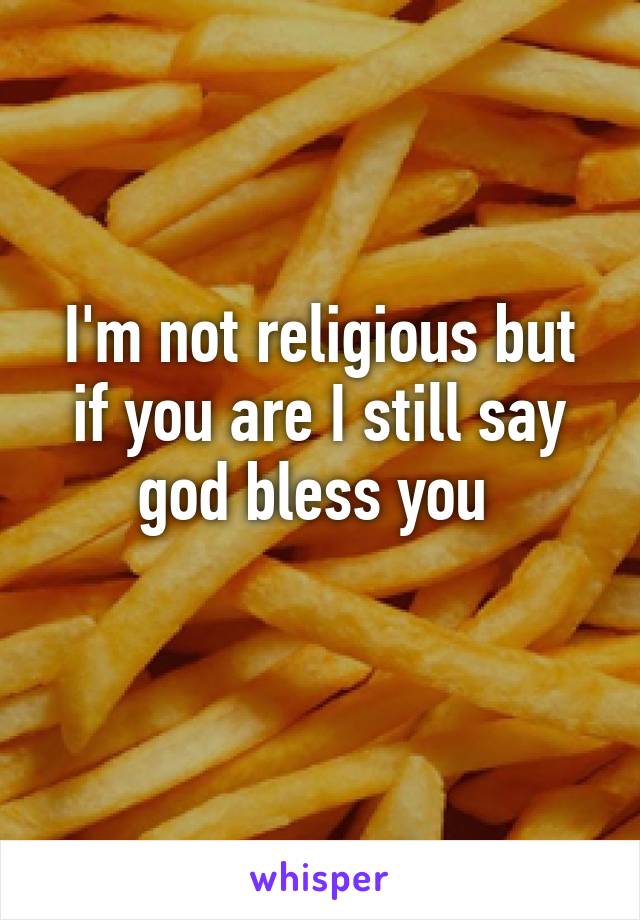 I'm not religious but if you are I still say god bless you 
