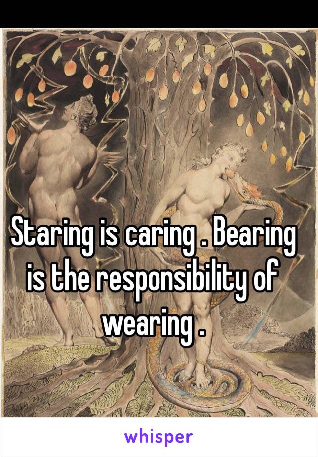 Staring is caring . Bearing is the responsibility of wearing . 