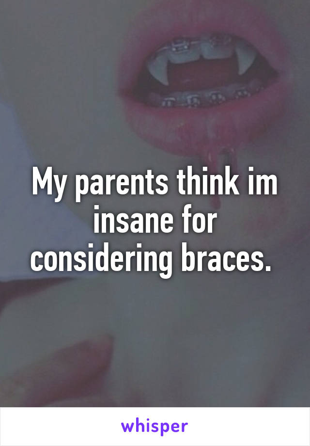 My parents think im insane for considering braces. 