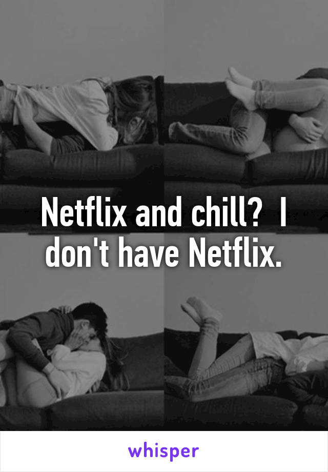 Netflix and chill?  I don't have Netflix.