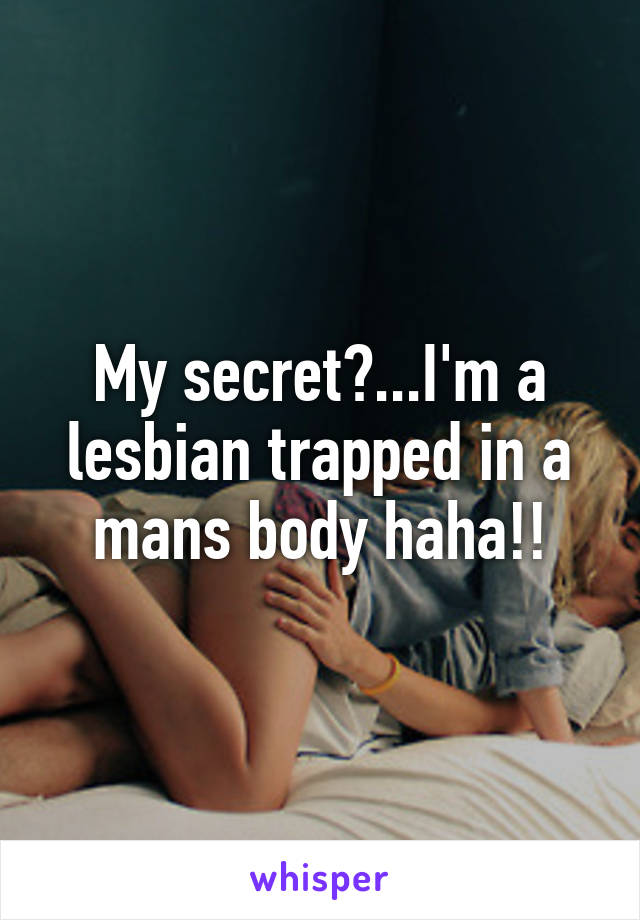 My secret?...I'm a lesbian trapped in a mans body haha!!