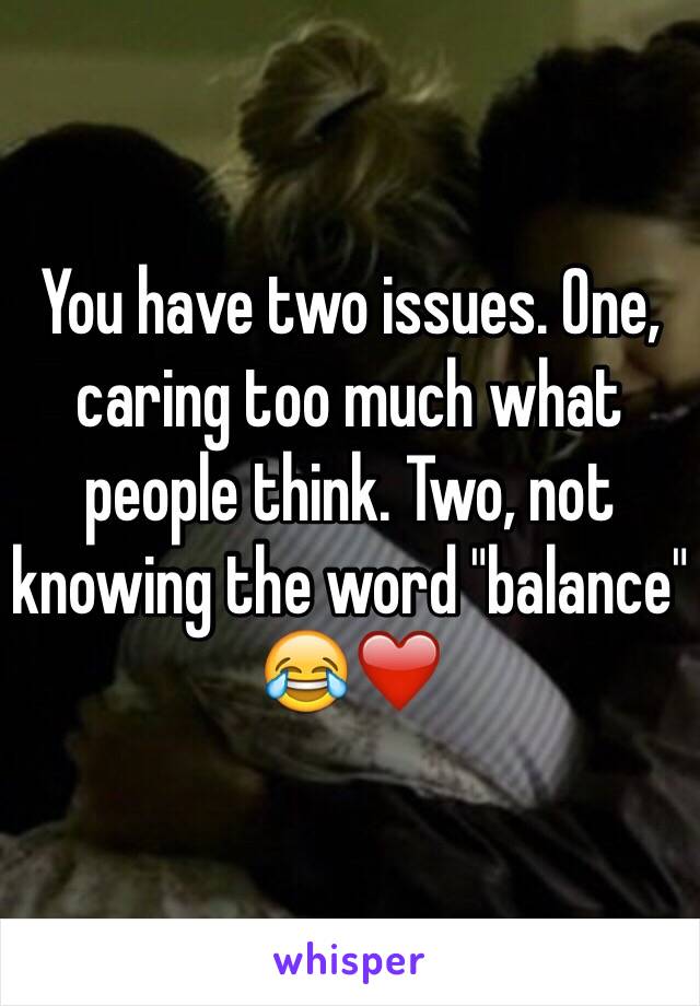 You have two issues. One, caring too much what people think. Two, not knowing the word "balance" 😂❤️