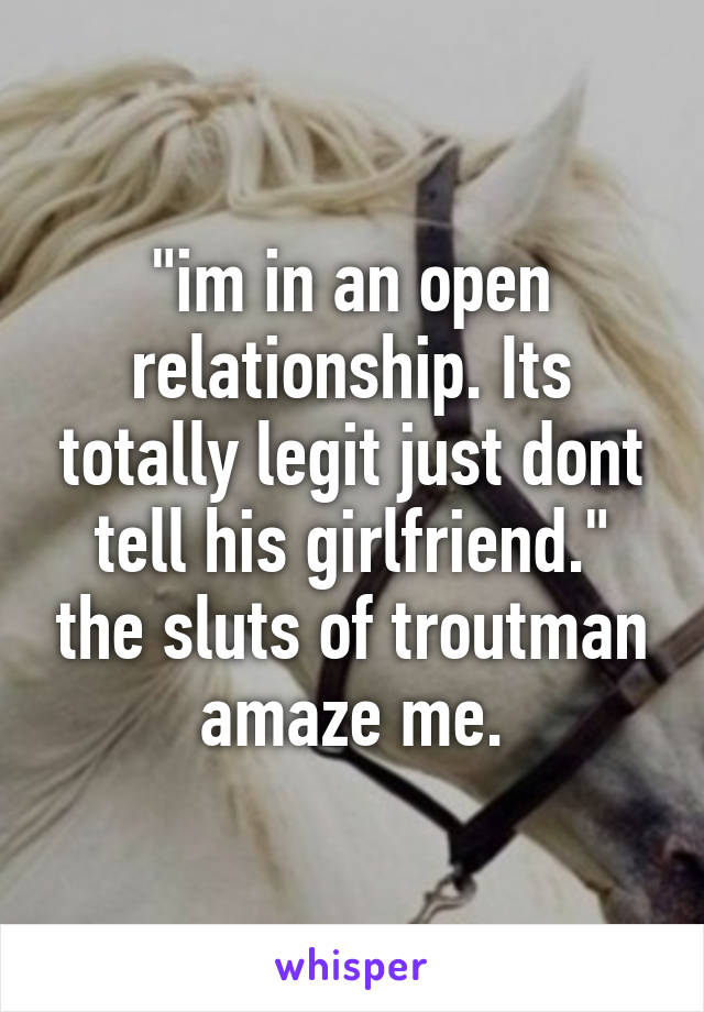 "im in an open relationship. Its totally legit just dont tell his girlfriend." the sluts of troutman amaze me.