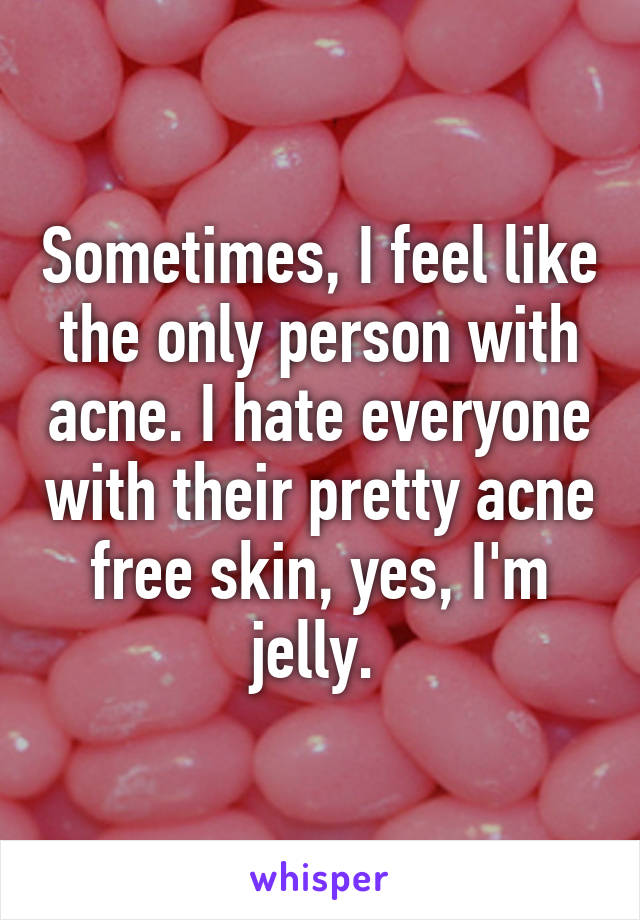 Sometimes, I feel like the only person with acne. I hate everyone with their pretty acne free skin, yes, I'm jelly. 